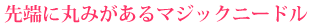先端に丸みのあるマジックニードル
