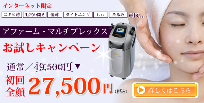 インターネット限定!「ニキビ跡」「毛穴の開き」「傷跡」「タイトニング」「しわ」「たるみ」etc. 『アファーム・マルチプレックス』導入スペシャルプラン 通常49,500円のところ、初回全顔27,500円! 詳しくはクリック
